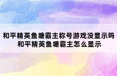 和平精英鱼塘霸主称号游戏没显示吗 和平精英鱼塘霸主怎么显示